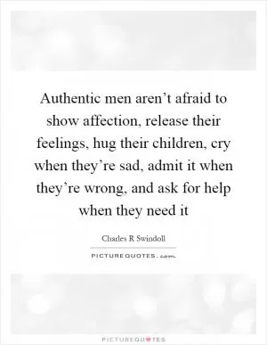 Authentic men aren’t afraid to show affection, release their feelings, hug their children, cry when they’re sad, admit it when they’re wrong, and ask for help when they need it Picture Quote #1