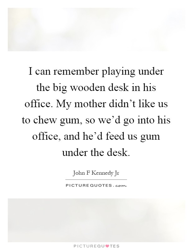 I can remember playing under the big wooden desk in his office. My mother didn't like us to chew gum, so we'd go into his office, and he'd feed us gum under the desk Picture Quote #1