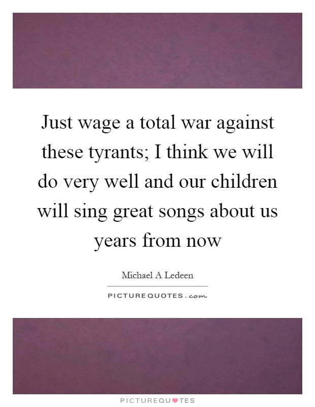 Just wage a total war against these tyrants; I think we will do very well and our children will sing great songs about us years from now Picture Quote #1