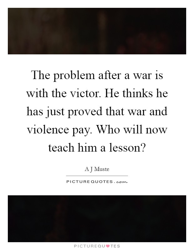 The problem after a war is with the victor. He thinks he has just proved that war and violence pay. Who will now teach him a lesson? Picture Quote #1