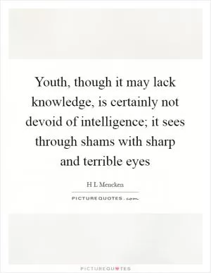 Youth, though it may lack knowledge, is certainly not devoid of intelligence; it sees through shams with sharp and terrible eyes Picture Quote #1