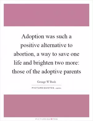 Adoption was such a positive alternative to abortion, a way to save one life and brighten two more: those of the adoptive parents Picture Quote #1