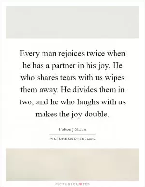 Every man rejoices twice when he has a partner in his joy. He who shares tears with us wipes them away. He divides them in two, and he who laughs with us makes the joy double Picture Quote #1
