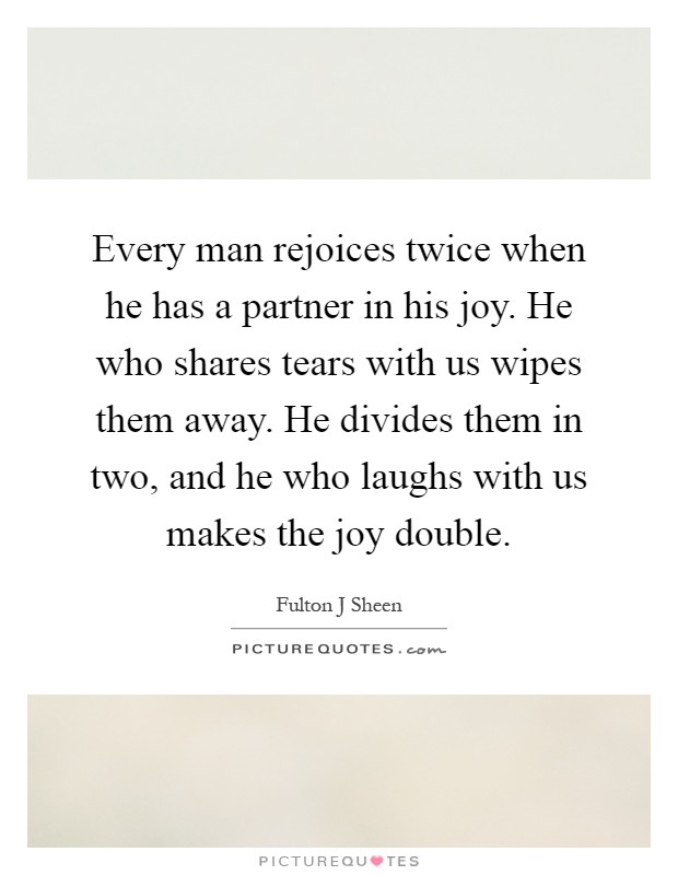 Every man rejoices twice when he has a partner in his joy. He who shares tears with us wipes them away. He divides them in two, and he who laughs with us makes the joy double Picture Quote #1