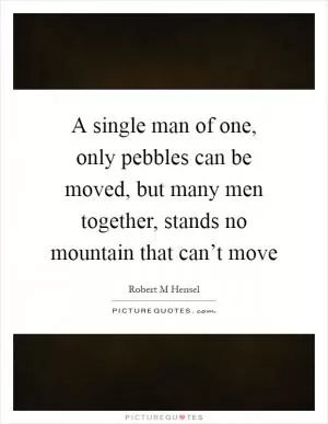A single man of one, only pebbles can be moved, but many men together, stands no mountain that can’t move Picture Quote #1