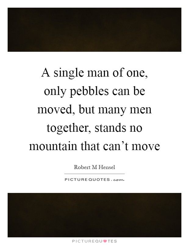 A single man of one, only pebbles can be moved, but many men together, stands no mountain that can't move Picture Quote #1