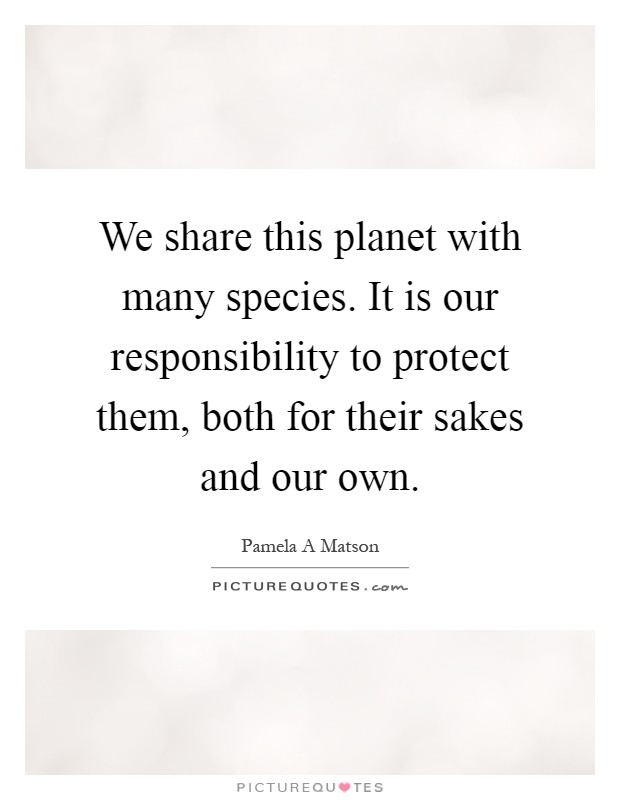 We share this planet with many species. It is our responsibility to protect them, both for their sakes and our own Picture Quote #1