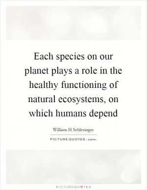 Each species on our planet plays a role in the healthy functioning of natural ecosystems, on which humans depend Picture Quote #1