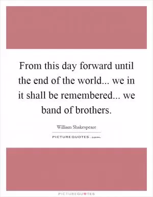 From this day forward until the end of the world... we in it shall be remembered... we band of brothers Picture Quote #1