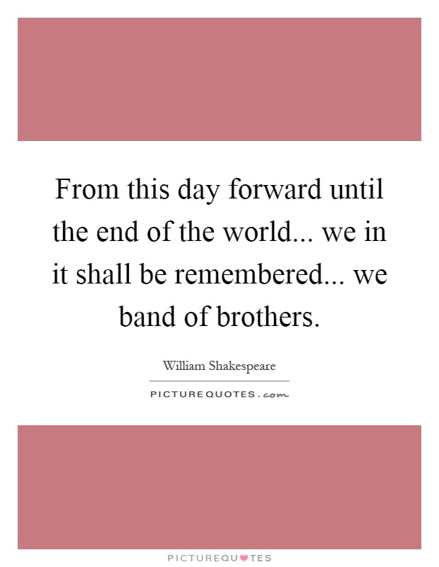 From this day forward until the end of the world... we in it shall be remembered... we band of brothers Picture Quote #1