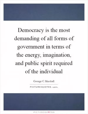 Democracy is the most demanding of all forms of government in terms of the energy, imagination, and public spirit required of the individual Picture Quote #1