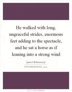 He walked with long, ungraceful strides, enormous feet adding to the spectacle, and he sat a horse as if leaning into a strong wind Picture Quote #1