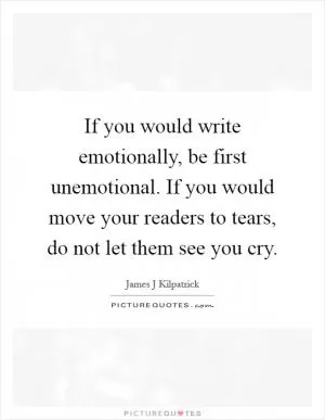 If you would write emotionally, be first unemotional. If you would move your readers to tears, do not let them see you cry Picture Quote #1