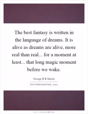 The best fantasy is written in the language of dreams. It is alive as dreams are alive, more real than real... for a moment at least... that long magic moment before we wake Picture Quote #1