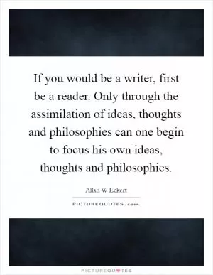 If you would be a writer, first be a reader. Only through the assimilation of ideas, thoughts and philosophies can one begin to focus his own ideas, thoughts and philosophies Picture Quote #1