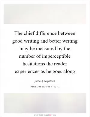 The chief difference between good writing and better writing may be measured by the number of imperceptible hesitations the reader experiences as he goes along Picture Quote #1