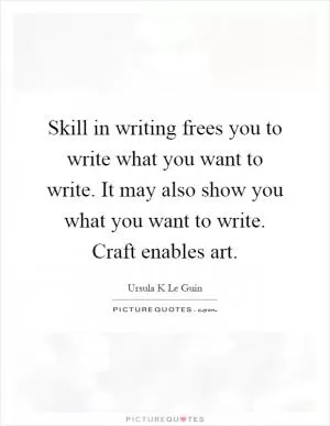 Skill in writing frees you to write what you want to write. It may also show you what you want to write. Craft enables art Picture Quote #1