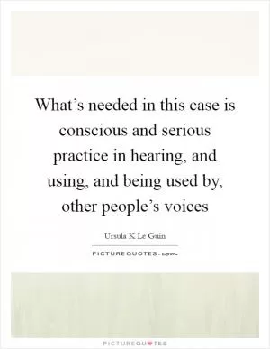What’s needed in this case is conscious and serious practice in hearing, and using, and being used by, other people’s voices Picture Quote #1
