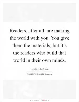 Readers, after all, are making the world with you. You give them the materials, but it’s the readers who build that world in their own minds Picture Quote #1