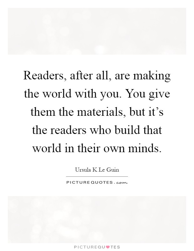 Readers, after all, are making the world with you. You give them the materials, but it's the readers who build that world in their own minds Picture Quote #1