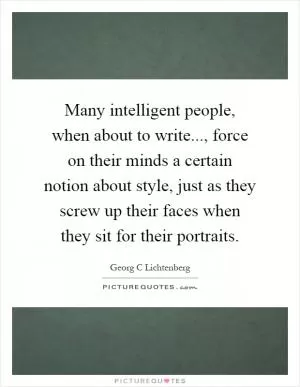Many intelligent people, when about to write..., force on their minds a certain notion about style, just as they screw up their faces when they sit for their portraits Picture Quote #1