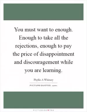 You must want to enough. Enough to take all the rejections, enough to pay the price of disappointment and discouragement while you are learning Picture Quote #1