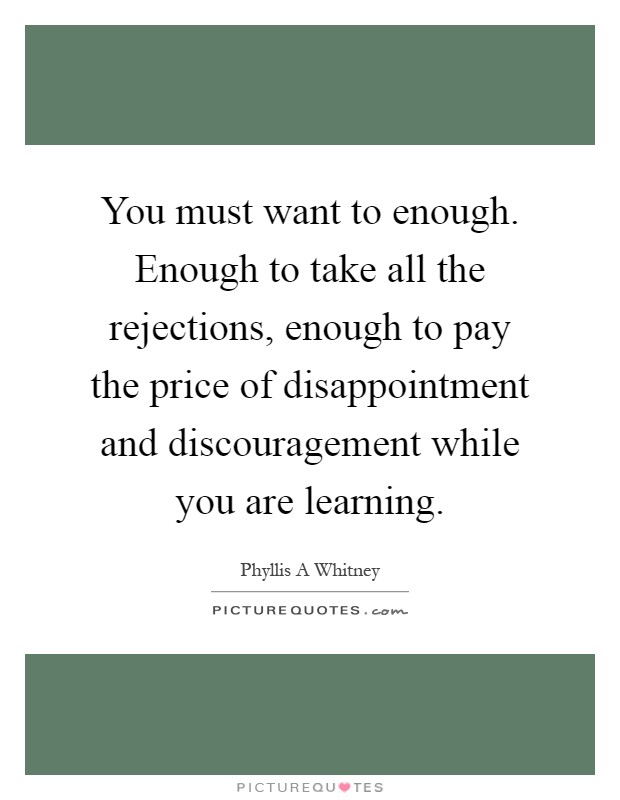 You must want to enough. Enough to take all the rejections, enough to pay the price of disappointment and discouragement while you are learning Picture Quote #1