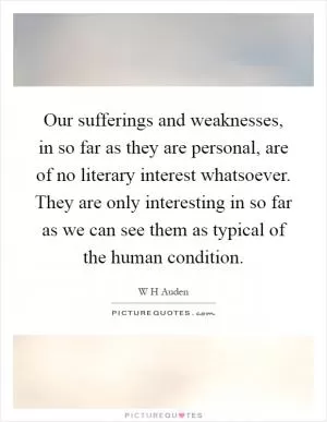 Our sufferings and weaknesses, in so far as they are personal, are of no literary interest whatsoever. They are only interesting in so far as we can see them as typical of the human condition Picture Quote #1