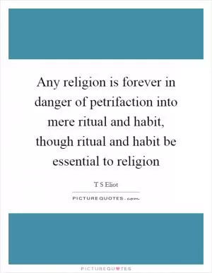 Any religion is forever in danger of petrifaction into mere ritual and habit, though ritual and habit be essential to religion Picture Quote #1