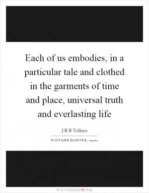 Each of us embodies, in a particular tale and clothed in the garments of time and place, universal truth and everlasting life Picture Quote #1