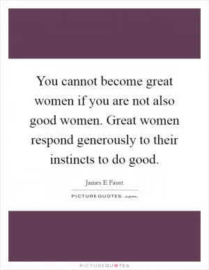 You cannot become great women if you are not also good women. Great women respond generously to their instincts to do good Picture Quote #1