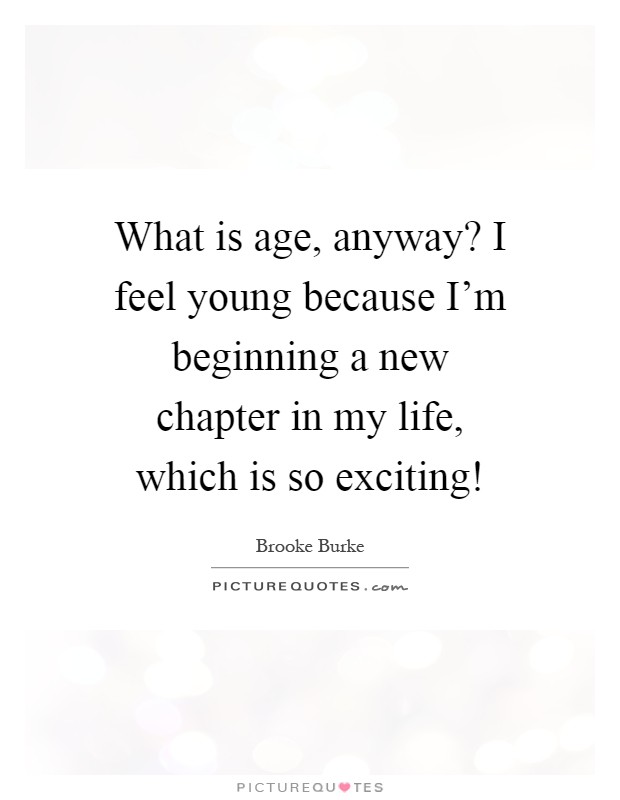 What is age, anyway? I feel young because I'm beginning a new chapter in my life, which is so exciting! Picture Quote #1