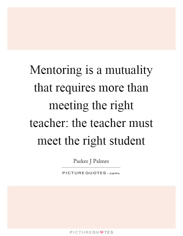 Mentoring is a mutuality that requires more than meeting the right teacher: the teacher must meet the right student Picture Quote #1