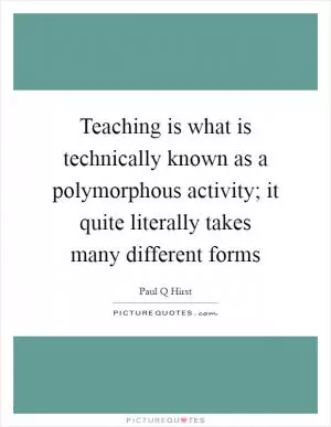 Teaching is what is technically known as a polymorphous activity; it quite literally takes many different forms Picture Quote #1