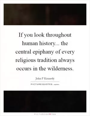 If you look throughout human history... the central epiphany of every religious tradition always occurs in the wilderness Picture Quote #1
