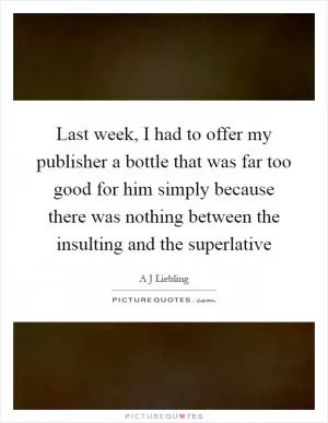 Last week, I had to offer my publisher a bottle that was far too good for him simply because there was nothing between the insulting and the superlative Picture Quote #1