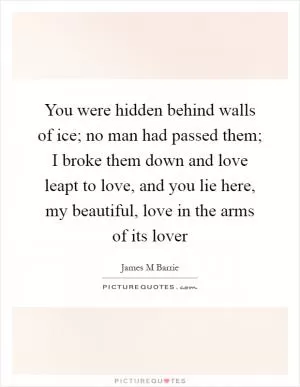 You were hidden behind walls of ice; no man had passed them; I broke them down and love leapt to love, and you lie here, my beautiful, love in the arms of its lover Picture Quote #1