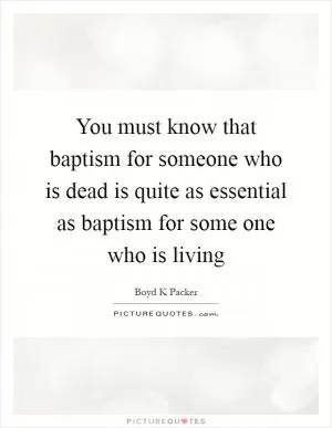 You must know that baptism for someone who is dead is quite as essential as baptism for some one who is living Picture Quote #1