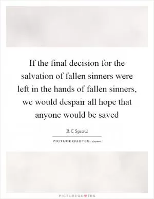 If the final decision for the salvation of fallen sinners were left in the hands of fallen sinners, we would despair all hope that anyone would be saved Picture Quote #1