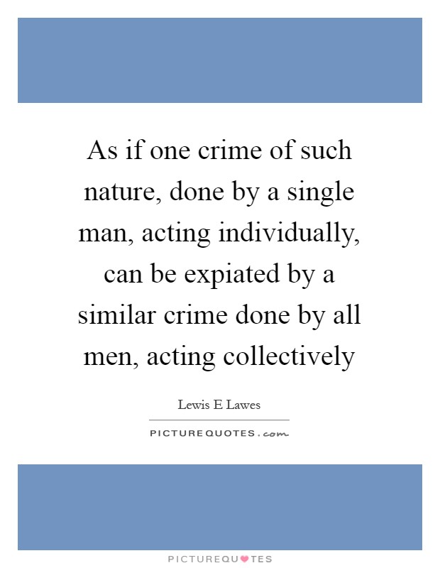As if one crime of such nature, done by a single man, acting individually, can be expiated by a similar crime done by all men, acting collectively Picture Quote #1