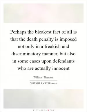 Perhaps the bleakest fact of all is that the death penalty is imposed not only in a freakish and discriminatory manner, but also in some cases upon defendants who are actually innocent Picture Quote #1