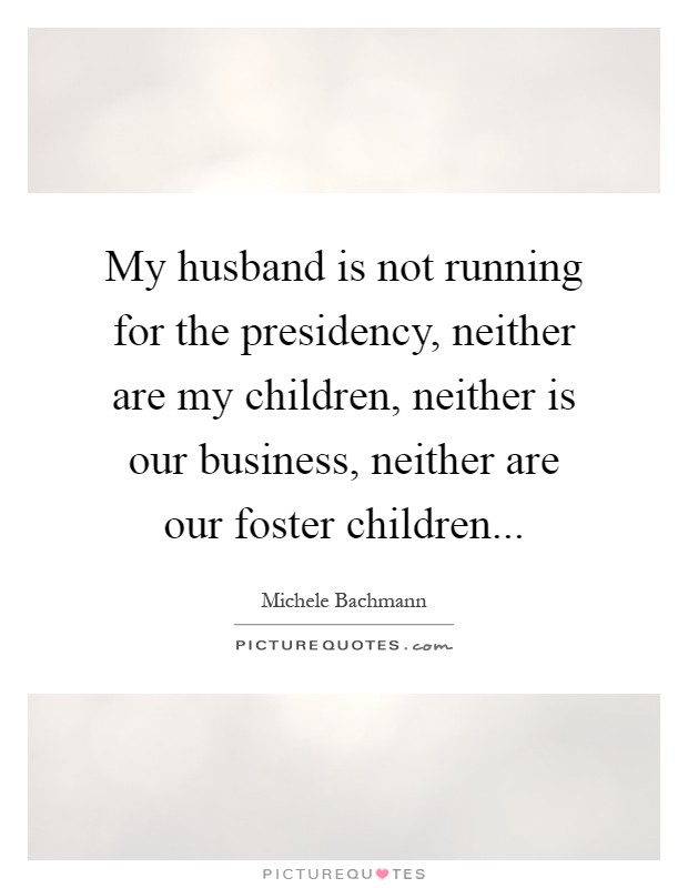 My husband is not running for the presidency, neither are my children, neither is our business, neither are our foster children Picture Quote #1