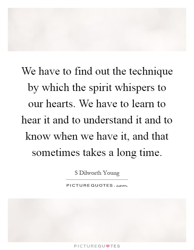 We have to find out the technique by which the spirit whispers to our hearts. We have to learn to hear it and to understand it and to know when we have it, and that sometimes takes a long time Picture Quote #1