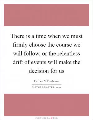 There is a time when we must firmly choose the course we will follow, or the relentless drift of events will make the decision for us Picture Quote #1