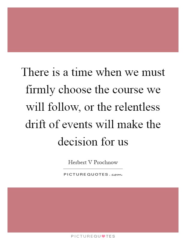 There is a time when we must firmly choose the course we will follow, or the relentless drift of events will make the decision for us Picture Quote #1
