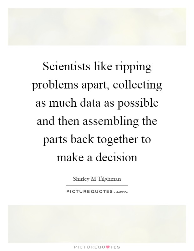 Scientists like ripping problems apart, collecting as much data as possible and then assembling the parts back together to make a decision Picture Quote #1