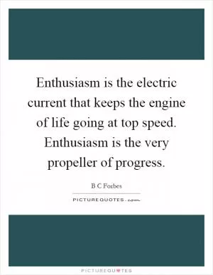Enthusiasm is the electric current that keeps the engine of life going at top speed. Enthusiasm is the very propeller of progress Picture Quote #1