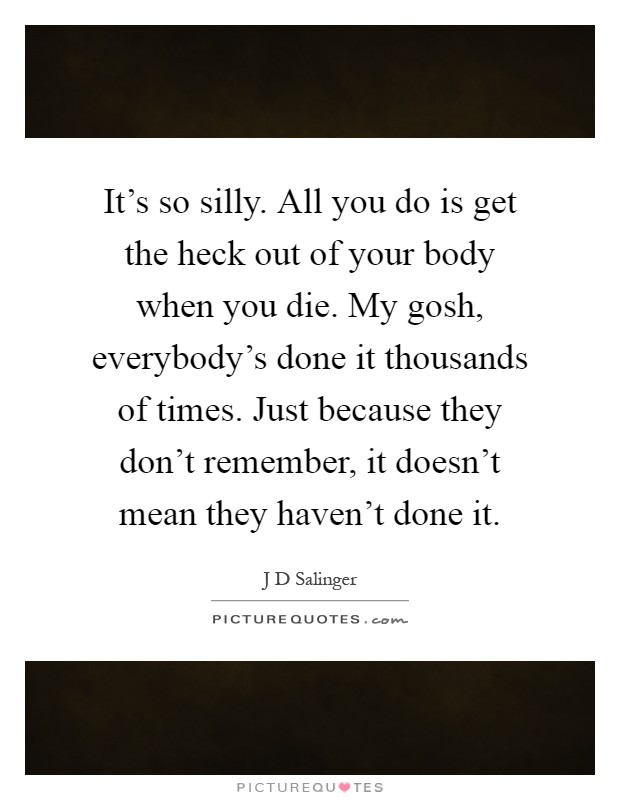 It's so silly. All you do is get the heck out of your body when you die. My gosh, everybody's done it thousands of times. Just because they don't remember, it doesn't mean they haven't done it Picture Quote #1