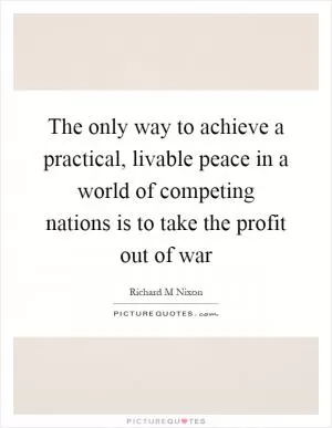 The only way to achieve a practical, livable peace in a world of competing nations is to take the profit out of war Picture Quote #1