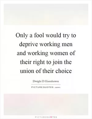 Only a fool would try to deprive working men and working women of their right to join the union of their choice Picture Quote #1